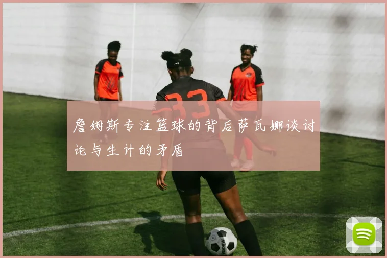 詹姆斯专注篮球的背后萨瓦娜谈讨论与生计的矛盾