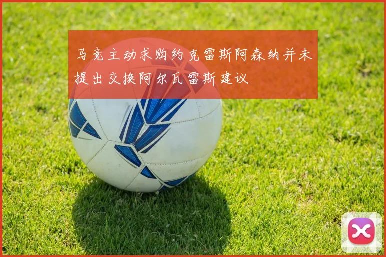 马竞主动求购约克雷斯阿森纳并未提出交换阿尔瓦雷斯建议