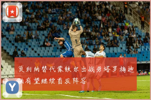 莫利纳替代蒙铁尔出战劳塔罗梅迪纳有望继续首发阵容