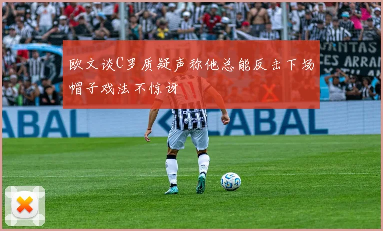 欧文谈C罗质疑声称他总能反击下场帽子戏法不惊讶