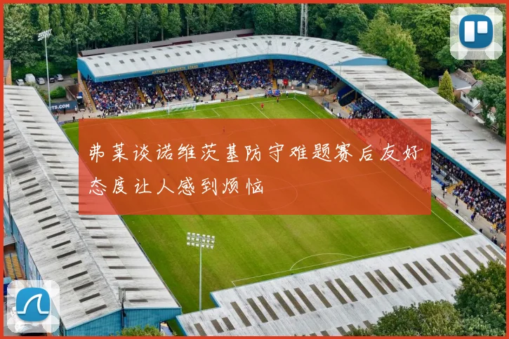 弗莱谈诺维茨基防守难题赛后友好态度让人感到烦恼
