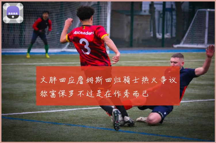 文胖回应詹姆斯回归骑士热火争议称富保罗不过是在作秀而已