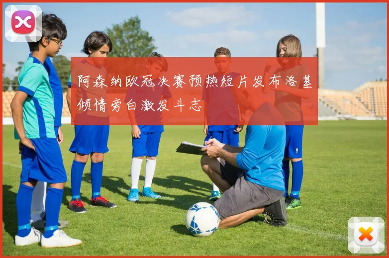 阿森纳欧冠决赛预热短片发布洛基倾情旁白激发斗志