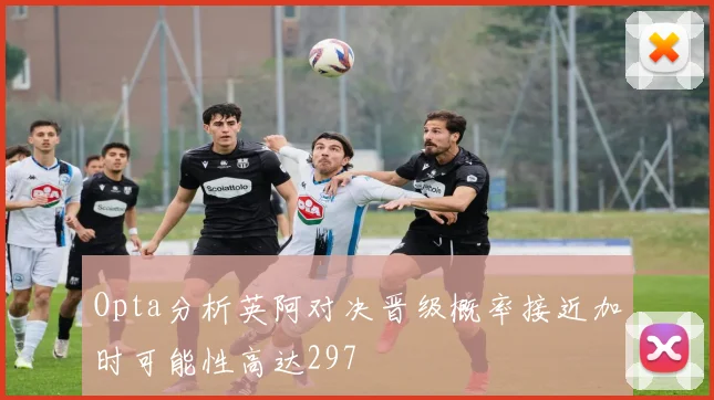 Opta分析英阿对决晋级概率接近加时可能性高达297