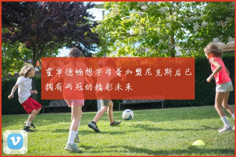 霍华德畅想字母哥加盟尼克斯后已拥有两冠的精彩未来