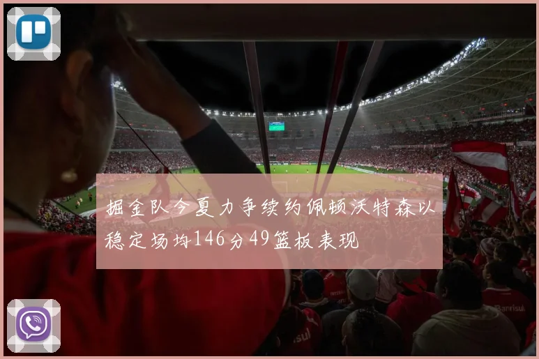 掘金队今夏力争续约佩顿沃特森以稳定场均146分49篮板表现