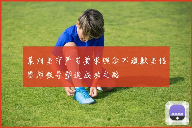 莱利坚守严苛要求理念不道歉坚信恩师教导塑造成功之路