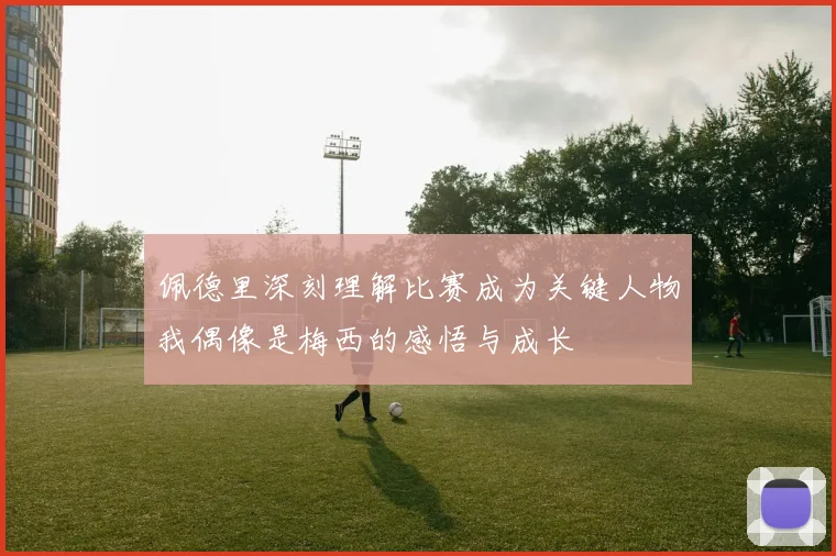 佩德里深刻理解比赛成为关键人物我偶像是梅西的感悟与成长