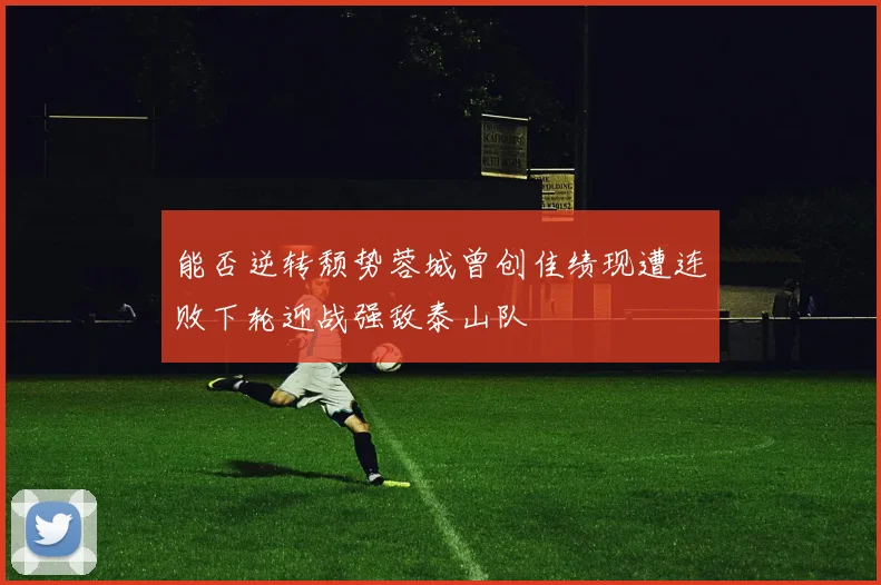 能否逆转颓势蓉城曾创佳绩现遭连败下轮迎战强敌泰山队
