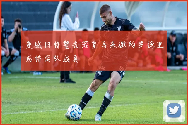 曼城旧将警告若皇马来邀约罗德里或将离队成真