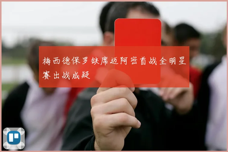 梅西德保罗缺席迈阿密首战全明星赛出战成疑