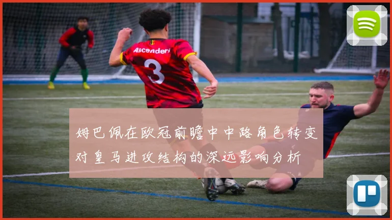 姆巴佩在欧冠前瞻中中路角色转变对皇马进攻结构的深远影响分析