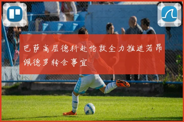 巴萨高层德科赴伦敦全力推进若昂佩德罗转会事宜