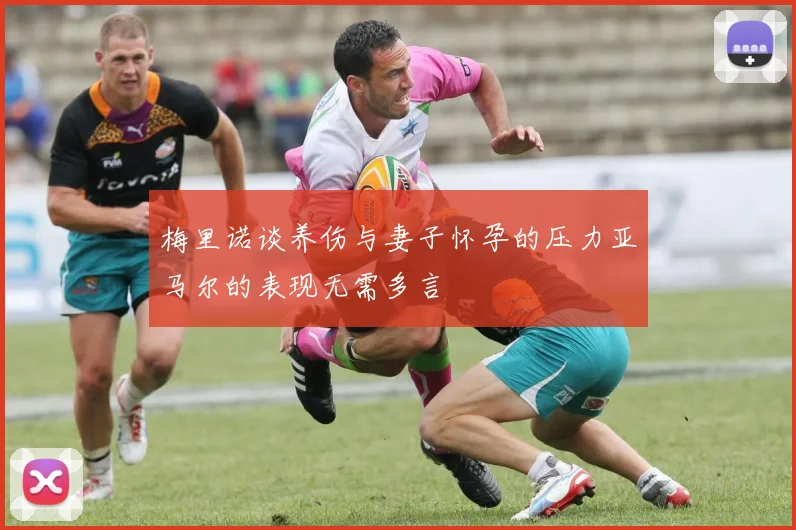 梅里诺谈养伤与妻子怀孕的压力亚马尔的表现无需多言