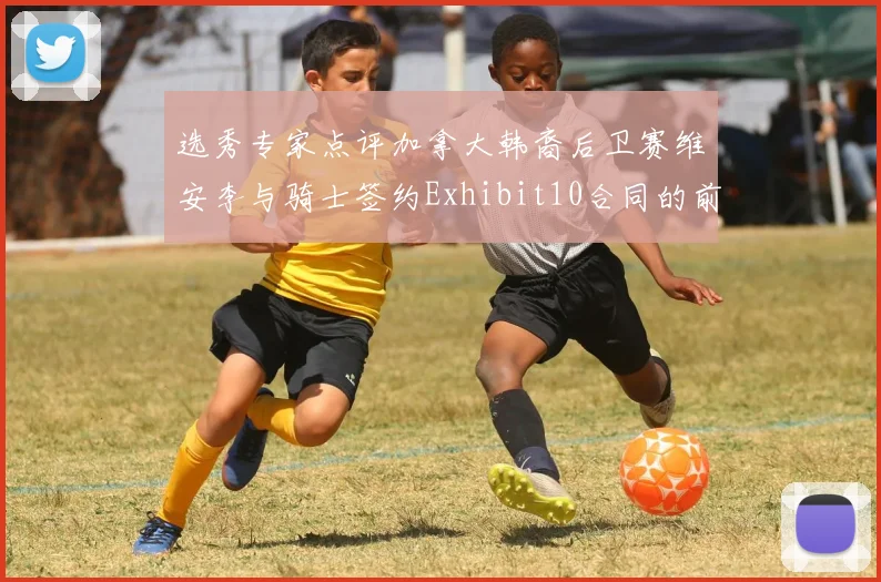 选秀专家点评加拿大韩裔后卫赛维安李与骑士签约Exhibit10合同的前景分析