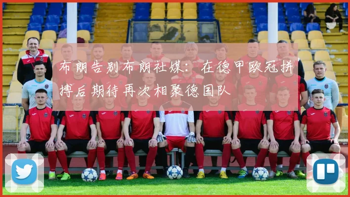 布朗告别布朗社媒：在德甲欧冠拼搏后期待再次相聚德国队