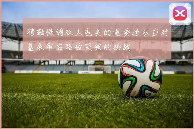 穆勒强调双人包夹的重要性以应对基米希右路被突破的挑战