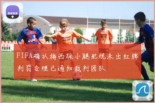 FIFA确认梅西踩小腿犯规未出红牌判罚合理已通知裁判团队