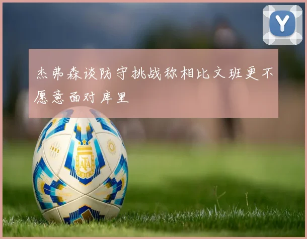 杰弗森谈防守挑战称相比文班更不愿意面对库里