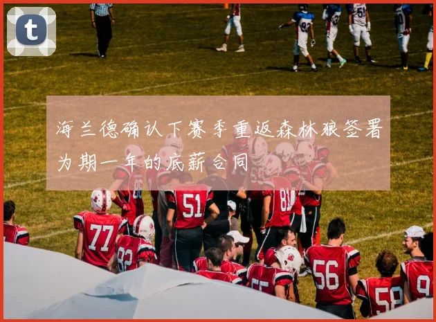 海兰德确认下赛季重返森林狼签署为期一年的底薪合同