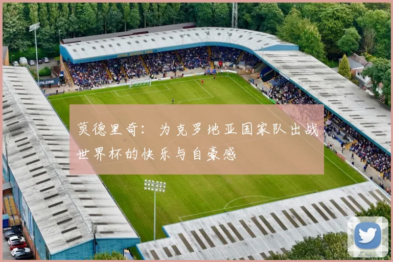 莫德里奇：为克罗地亚国家队出战世界杯的快乐与自豪感
