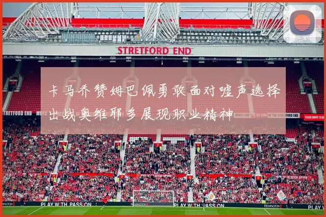 卡马乔赞姆巴佩勇敢面对嘘声选择出战奥维耶多展现职业精神