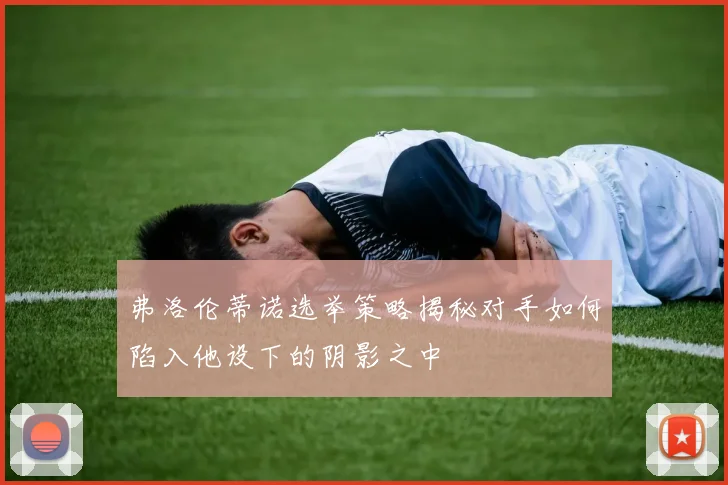 弗洛伦蒂诺选举策略揭秘对手如何陷入他设下的阴影之中