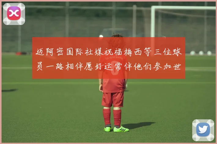 迈阿密国际社媒祝福梅西等三位球员一路相伴愿好运常伴他们参加世界杯