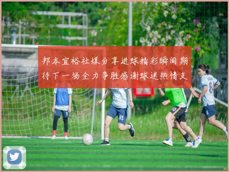 邦本宜裕社媒分享进球精彩瞬间期待下一场全力争胜感谢球迷热情支持