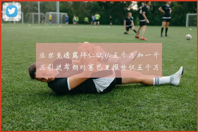 法尔克透露拜仁欲以五千万加一千万引进布朗对塞巴里报价仅五千万